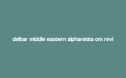 delbar middle eastern alpharetta om reviews,Delbar Middle Eastern Alpharetta: A Culinary Journey