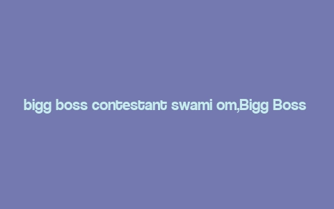 bigg boss contestant swami om,Bigg Boss Contestant Swami Om: A Multi-Dimensional Introduction