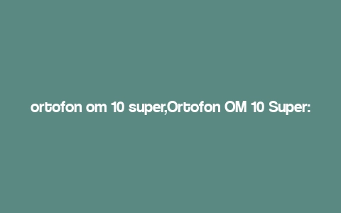 ortofon om 10 super,Ortofon OM 10 Super: A Comprehensive Guide