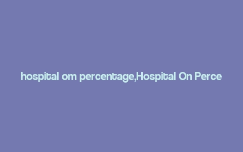 hospital om percentage,Hospital On Percentage: A Comprehensive Overview