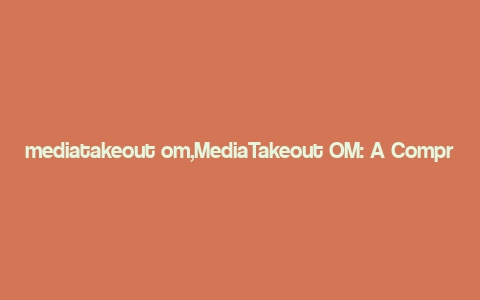 mediatakeout om,MediaTakeout OM: A Comprehensive Overview