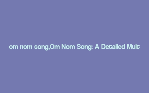 om nom song,Om Nom Song: A Detailed Multi-Dimensional Introduction