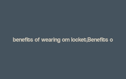 benefits of wearing om locket,Benefits of Wearing an Om Locket: A Comprehensive Guide