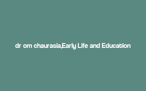 dr om chaurasia,Early Life and Education