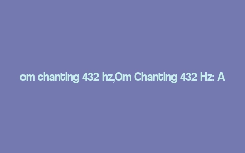 om chanting 432 hz,Om Chanting 432 Hz: A Multidimensional Exploration