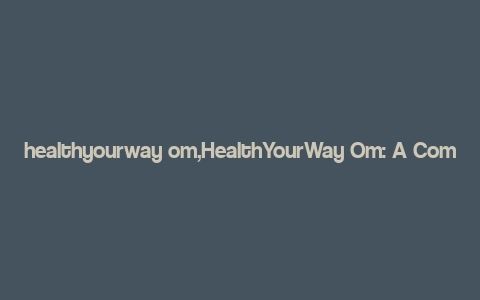 healthyourway om,HealthYourWay Om: A Comprehensive Guide to Enhancing Your Well-being