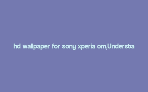 hd wallpaper for sony xperia om,Understanding the Sony Xperia OM Screen Resolution