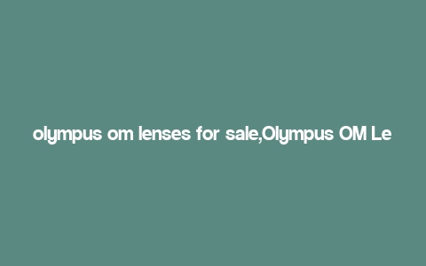 olympus om lenses for sale,Olympus OM Lenses for Sale: A Comprehensive Guide