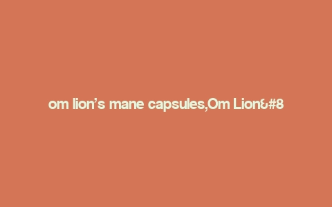 om lion’s mane capsules,Om Lion’s Mane Capsules: A Comprehensive Guide