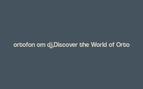 ortofon om dj,Discover the World of Ortofon OM DJ: A Comprehensive Guide